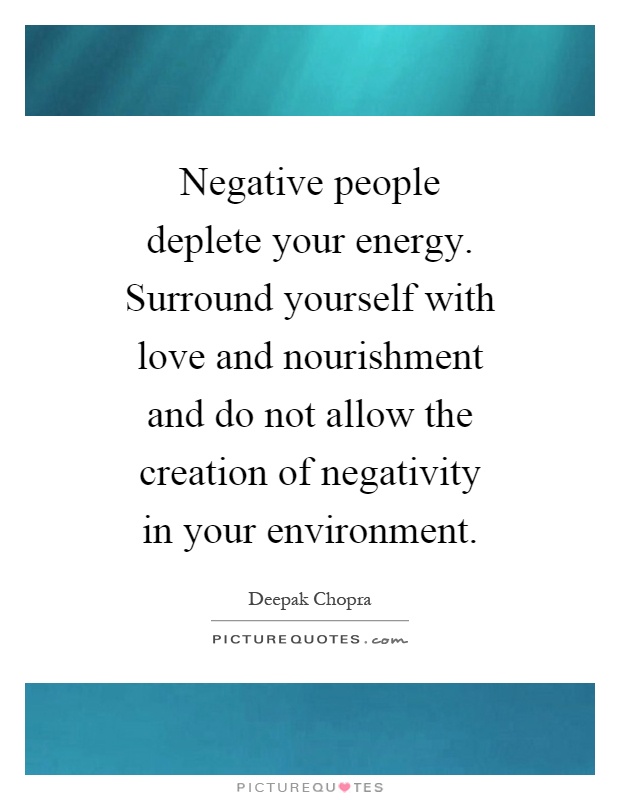 Negative people deplete your energy. Surround yourself with love and nourishment and do not allow the creation of negativity in your environment Picture Quote #1