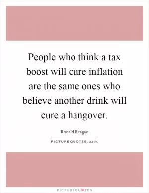 People who think a tax boost will cure inflation are the same ones who believe another drink will cure a hangover Picture Quote #1