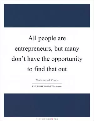 All people are entrepreneurs, but many don’t have the opportunity to find that out Picture Quote #1