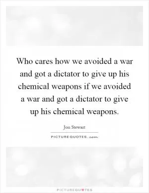 Who cares how we avoided a war and got a dictator to give up his chemical weapons if we avoided a war and got a dictator to give up his chemical weapons Picture Quote #1