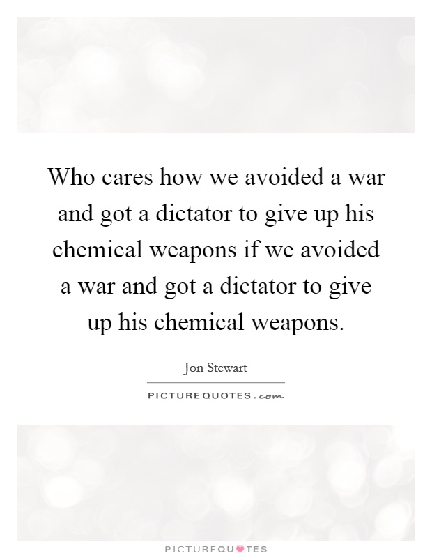Who cares how we avoided a war and got a dictator to give up his chemical weapons if we avoided a war and got a dictator to give up his chemical weapons Picture Quote #1
