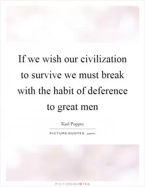 If we wish our civilization to survive we must break with the habit of deference to great men Picture Quote #1