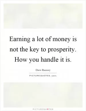 Earning a lot of money is not the key to prosperity. How you handle it is Picture Quote #1