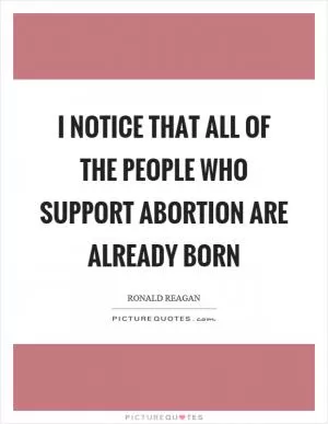 I notice that all of the people who support abortion are already born Picture Quote #1