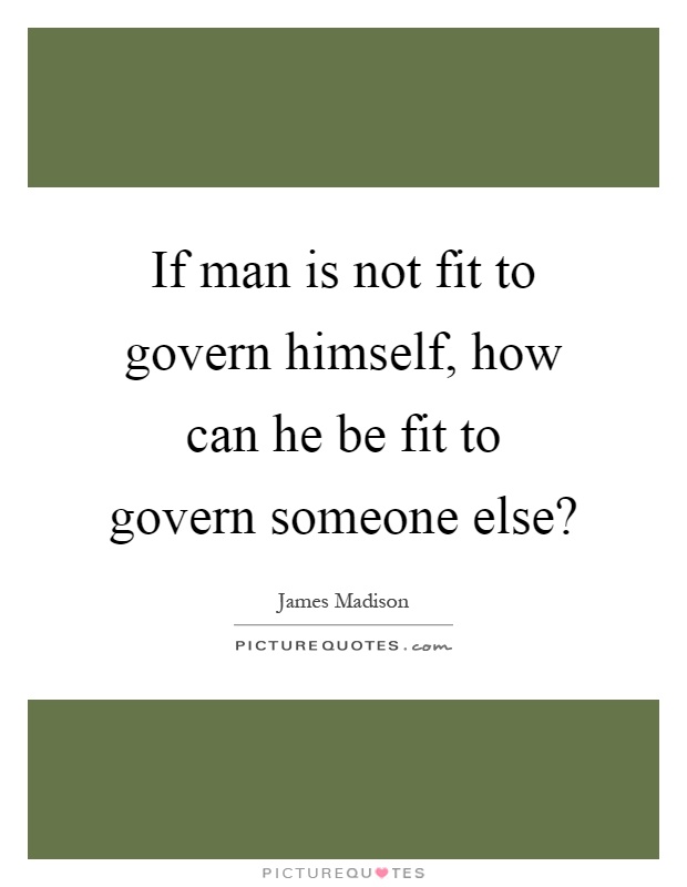 If man is not fit to govern himself, how can he be fit to govern someone else? Picture Quote #1