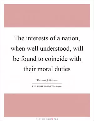 The interests of a nation, when well understood, will be found to coincide with their moral duties Picture Quote #1