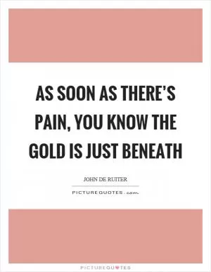 As soon as there’s pain, you know the gold is just beneath Picture Quote #1