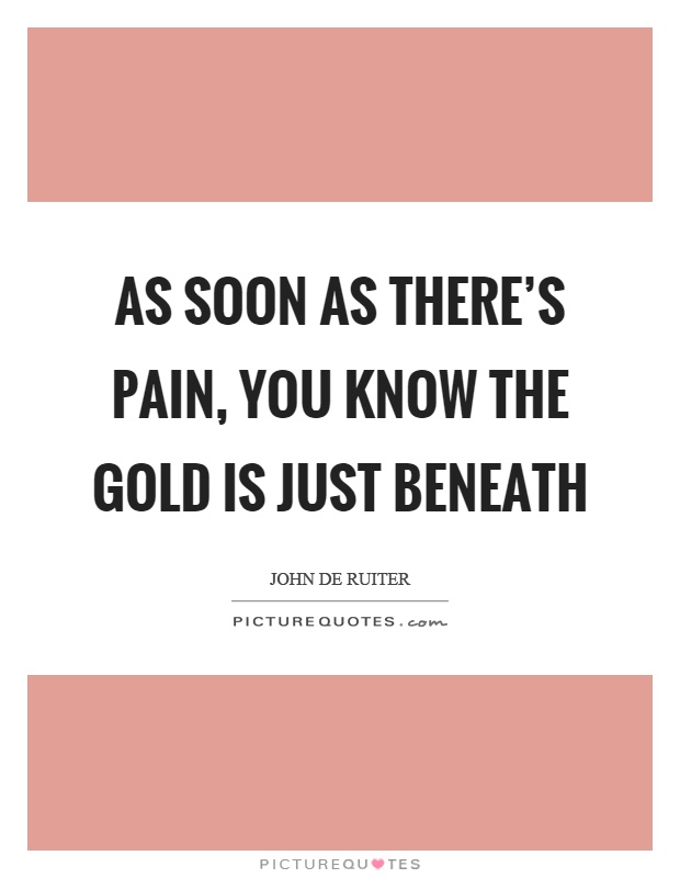 As soon as there's pain, you know the gold is just beneath Picture Quote #1
