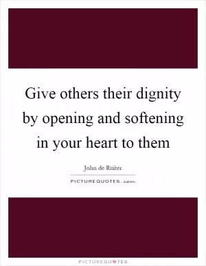 Give others their dignity by opening and softening in your heart to them Picture Quote #1