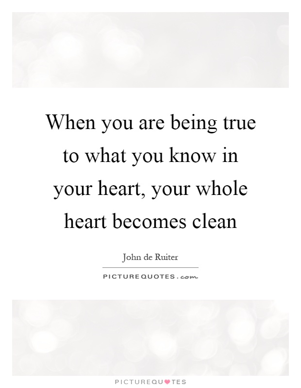 When you are being true to what you know in your heart, your whole heart becomes clean Picture Quote #1