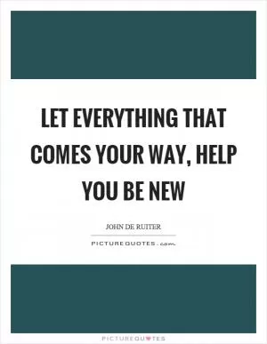 Let everything that comes your way, help you be new Picture Quote #1