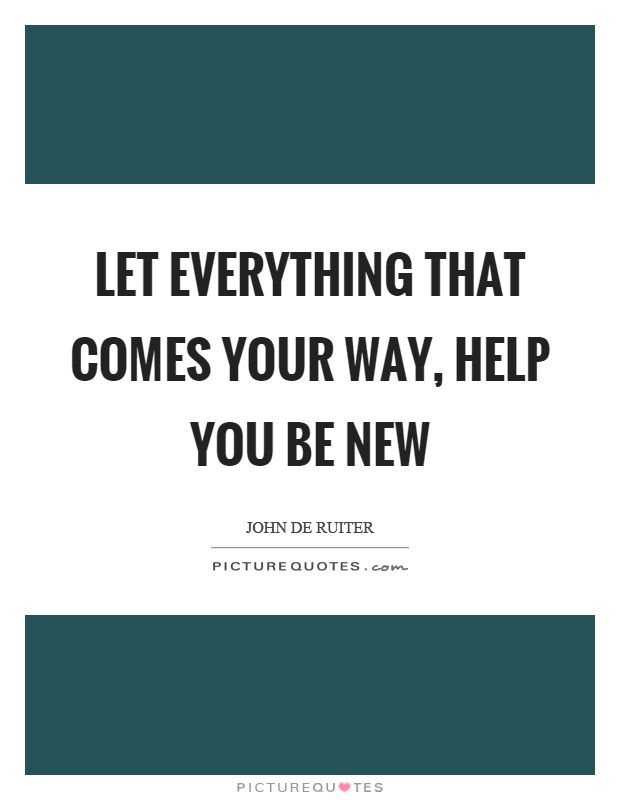 Let everything that comes your way, help you be new Picture Quote #1
