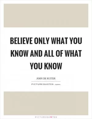Believe only what you know and all of what you know Picture Quote #1