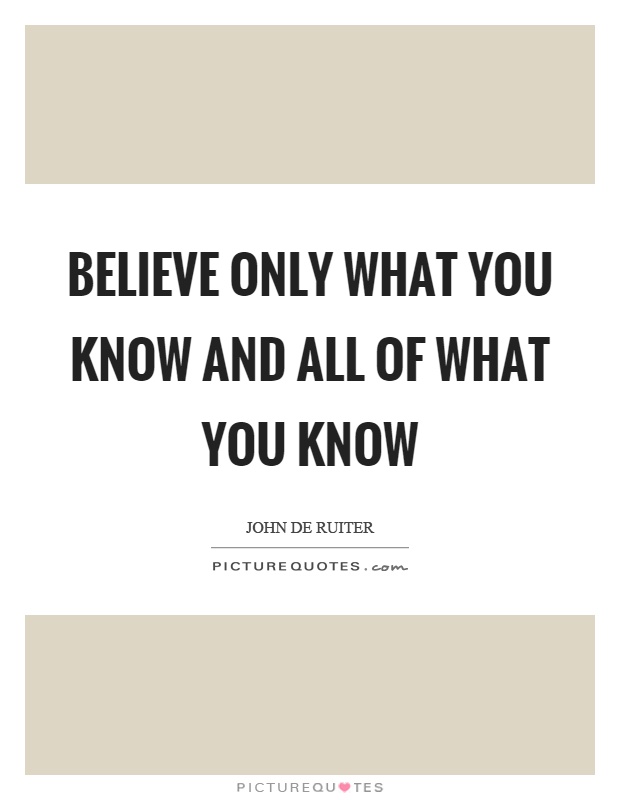 Believe only what you know and all of what you know Picture Quote #1