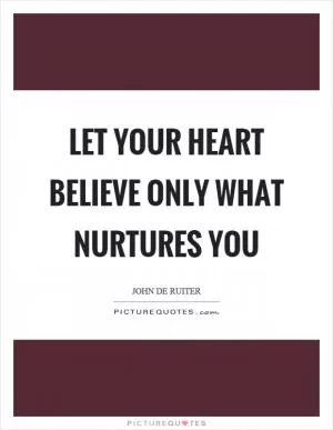 Let your heart believe only what nurtures you Picture Quote #1