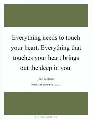 Everything needs to touch your heart. Everything that touches your heart brings out the deep in you Picture Quote #1