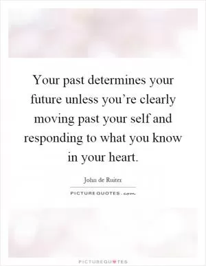 Your past determines your future unless you’re clearly moving past your self and responding to what you know in your heart Picture Quote #1