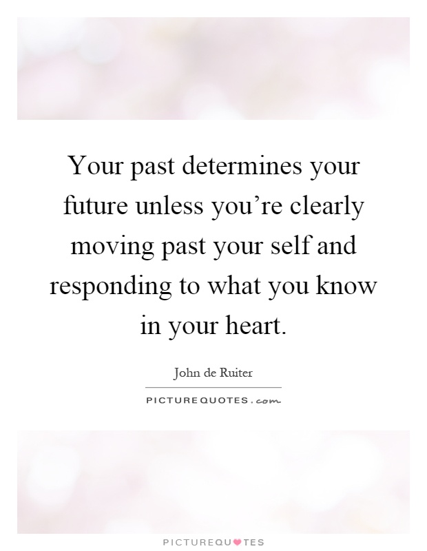 Your past determines your future unless you're clearly moving past your self and responding to what you know in your heart Picture Quote #1