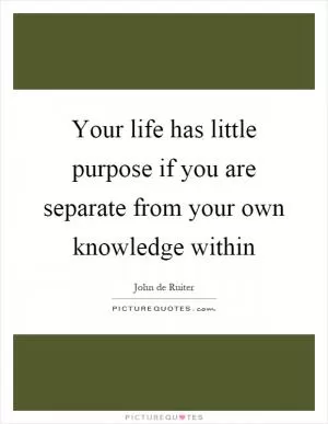 Your life has little purpose if you are separate from your own knowledge within Picture Quote #1