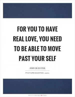 For you to have real love, you need to be able to move past your self Picture Quote #1