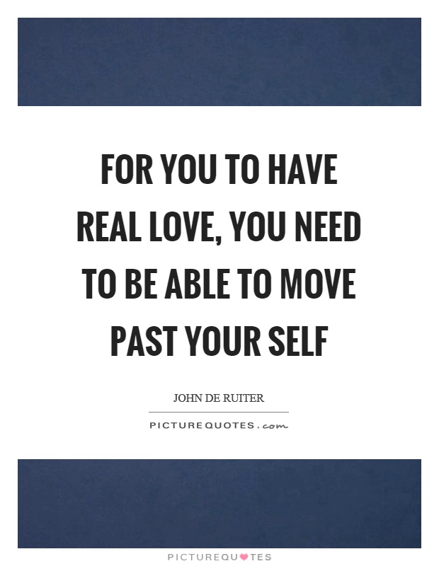 For you to have real love, you need to be able to move past your self Picture Quote #1