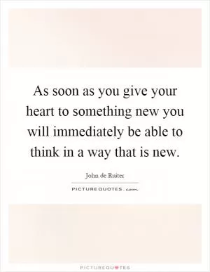 As soon as you give your heart to something new you will immediately be able to think in a way that is new Picture Quote #1