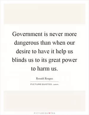 Government is never more dangerous than when our desire to have it help us blinds us to its great power to harm us Picture Quote #1