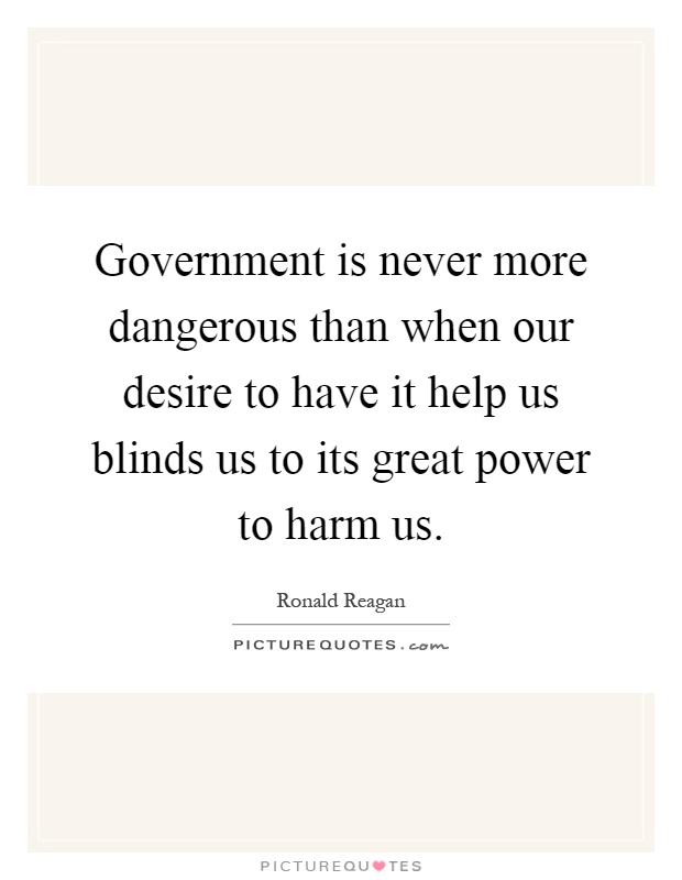 Government is never more dangerous than when our desire to have it help us blinds us to its great power to harm us Picture Quote #1