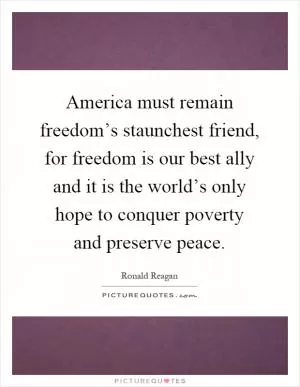 America must remain freedom’s staunchest friend, for freedom is our best ally and it is the world’s only hope to conquer poverty and preserve peace Picture Quote #1