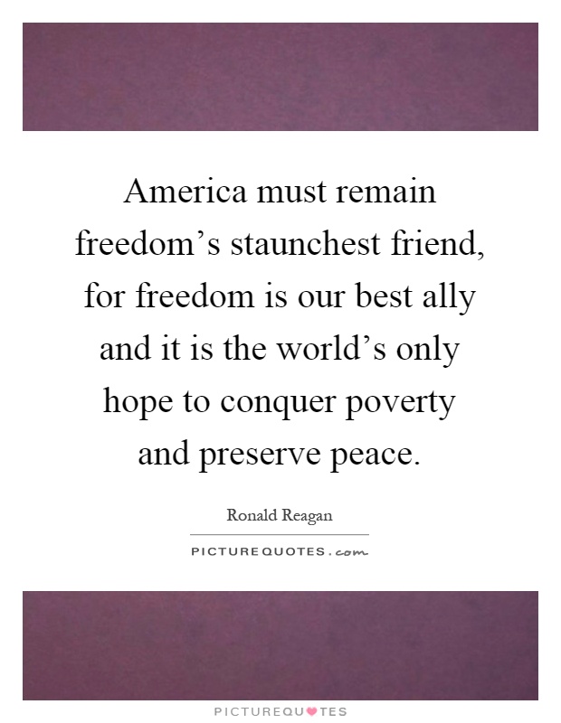 America must remain freedom's staunchest friend, for freedom is our best ally and it is the world's only hope to conquer poverty and preserve peace Picture Quote #1