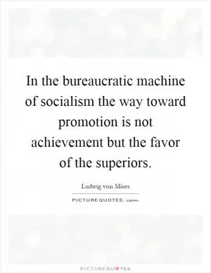 In the bureaucratic machine of socialism the way toward promotion is not achievement but the favor of the superiors Picture Quote #1