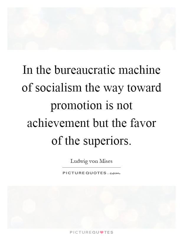 In the bureaucratic machine of socialism the way toward promotion is not achievement but the favor of the superiors Picture Quote #1