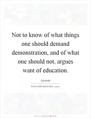 Not to know of what things one should demand demonstration, and of what one should not, argues want of education Picture Quote #1