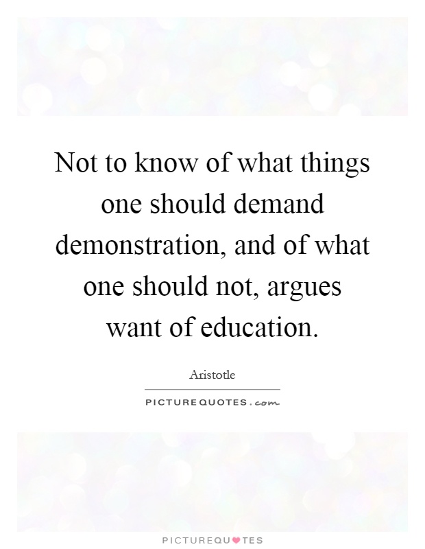 Not to know of what things one should demand demonstration, and of what one should not, argues want of education Picture Quote #1