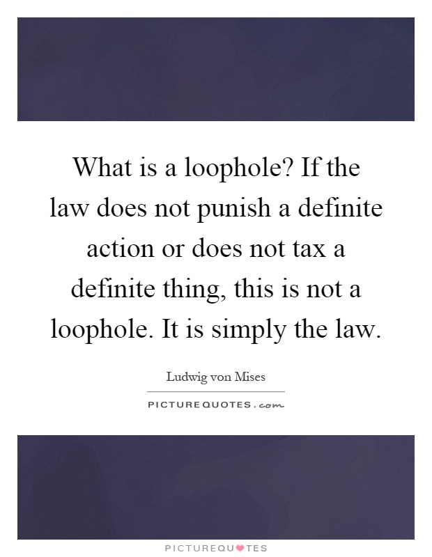 What is a loophole? If the law does not punish a definite action or does not tax a definite thing, this is not a loophole. It is simply the law Picture Quote #1
