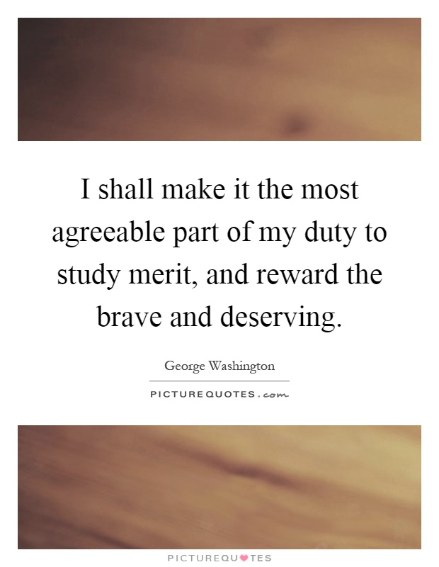 I shall make it the most agreeable part of my duty to study merit, and reward the brave and deserving Picture Quote #1