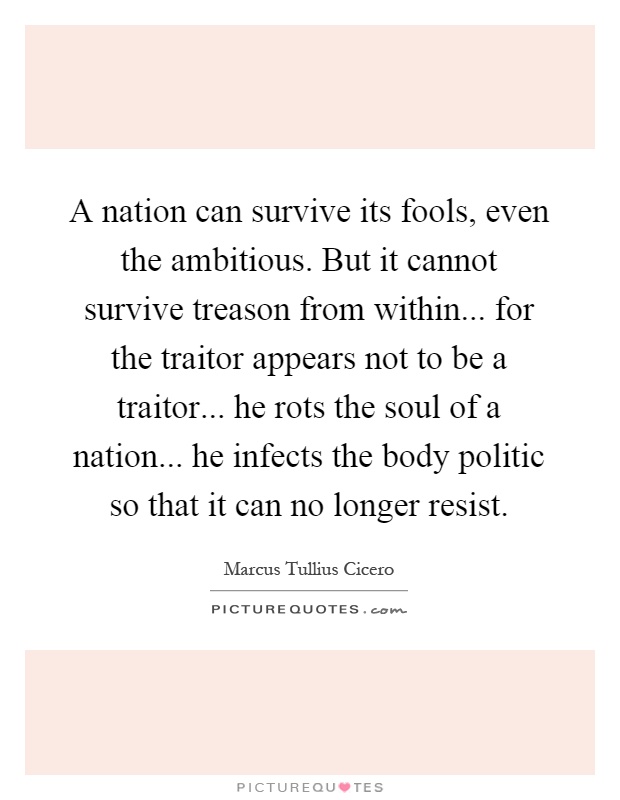 A nation can survive its fools, even the ambitious. But it cannot survive treason from within... for the traitor appears not to be a traitor... he rots the soul of a nation... he infects the body politic so that it can no longer resist Picture Quote #1