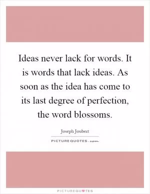 Ideas never lack for words. It is words that lack ideas. As soon as the idea has come to its last degree of perfection, the word blossoms Picture Quote #1