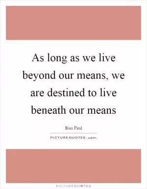 As long as we live beyond our means, we are destined to live beneath our means Picture Quote #1