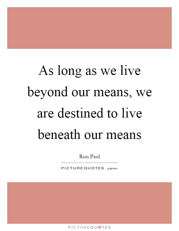 As long as we live beyond our means, we are destined to live beneath our means Picture Quote #1