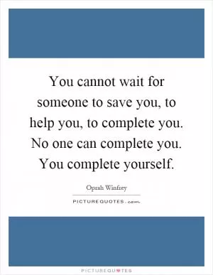 You cannot wait for someone to save you, to help you, to complete you. No one can complete you. You complete yourself Picture Quote #1