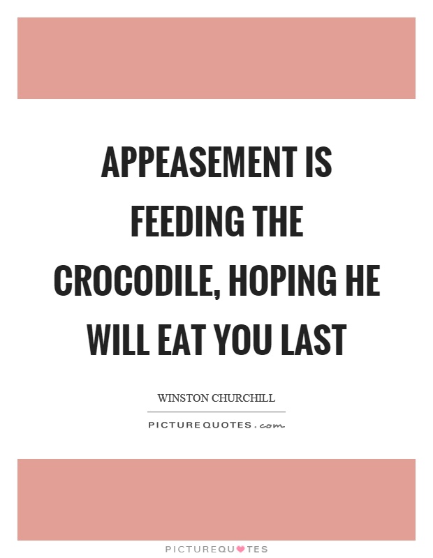 Appeasement is feeding the crocodile, hoping he will eat you last Picture Quote #1