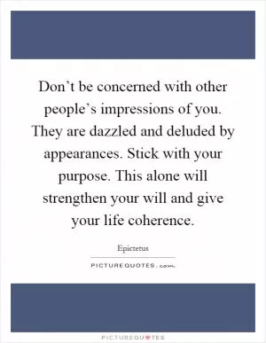 Don’t be concerned with other people’s impressions of you. They are dazzled and deluded by appearances. Stick with your purpose. This alone will strengthen your will and give your life coherence Picture Quote #1