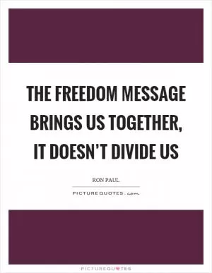 The freedom message brings us together, it doesn’t divide us Picture Quote #1