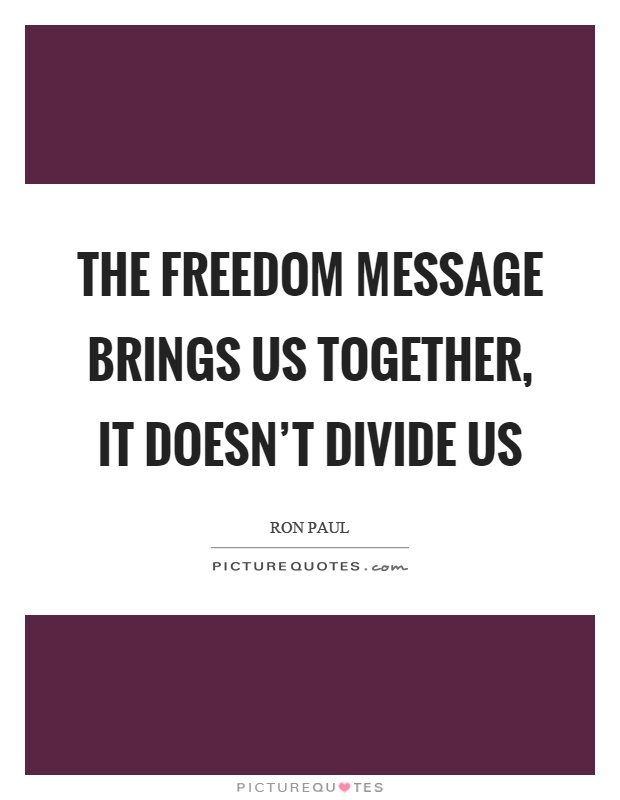 The freedom message brings us together, it doesn't divide us Picture Quote #1