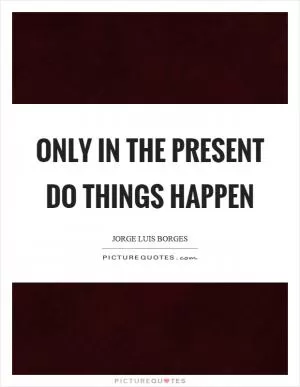 Only in the present do things happen Picture Quote #1