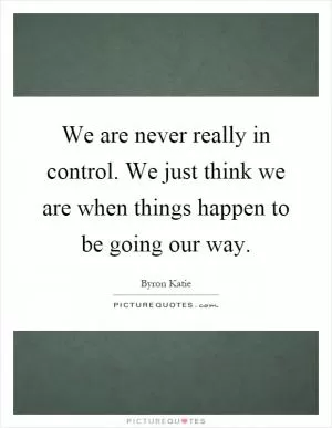 We are never really in control. We just think we are when things happen to be going our way Picture Quote #1