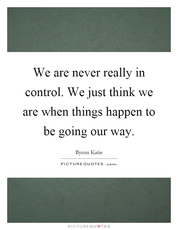 We are never really in control. We just think we are when things happen to be going our way Picture Quote #1