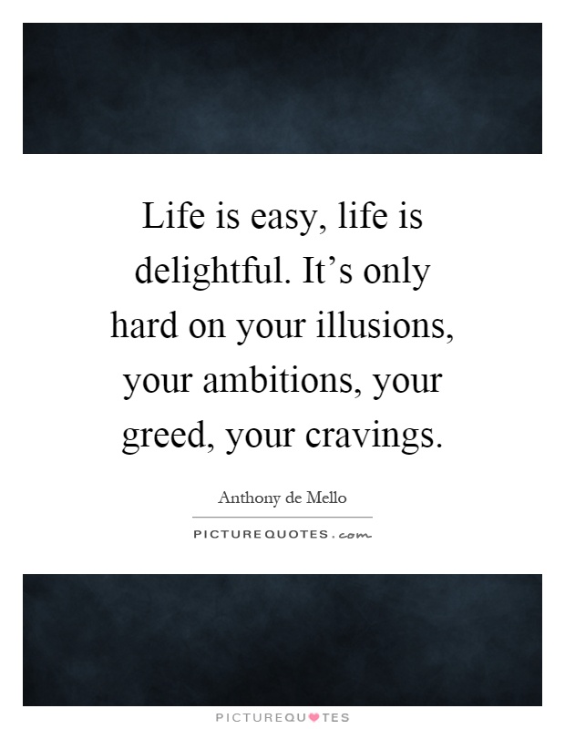 Life is easy, life is delightful. It's only hard on your illusions, your ambitions, your greed, your cravings Picture Quote #1