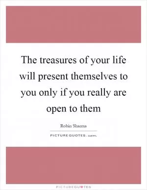 The treasures of your life will present themselves to you only if you really are open to them Picture Quote #1